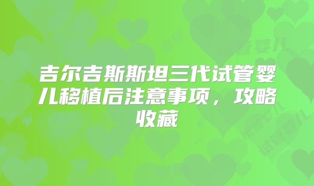 吉尔吉斯斯坦三代试管婴儿移植后注意事项，攻略收藏