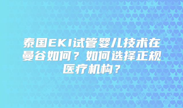 泰国EKI试管婴儿技术在曼谷如何？如何选择正规医疗机构？