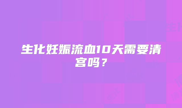 生化妊娠流血10天需要清宫吗？