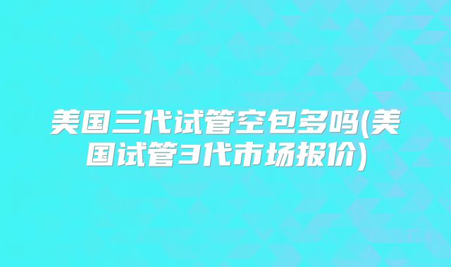 美国三代试管空包多吗(美国试管3代市场报价)