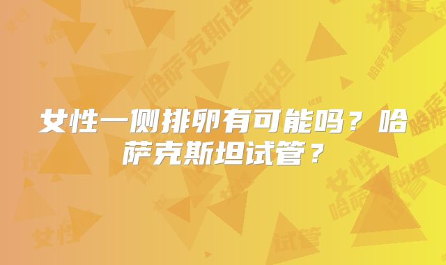 女性一侧排卵有可能吗？哈萨克斯坦试管？