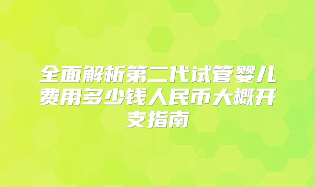 全面解析第二代试管婴儿费用多少钱人民币大概开支指南
