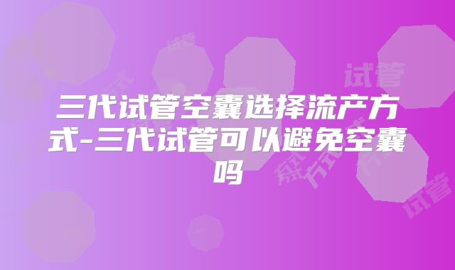 三代试管空囊选择流产方式-三代试管可以避免空囊吗