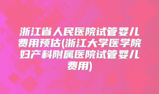 浙江省人民医院试管婴儿费用预估(浙江大学医学院妇产科附属医院试管婴儿费用)