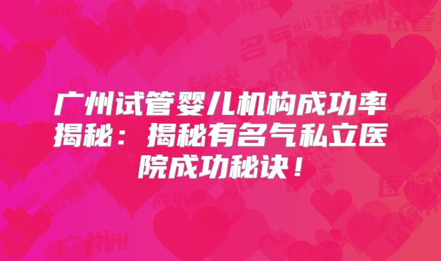 广州试管婴儿机构成功率揭秘：揭秘有名气私立医院成功秘诀！