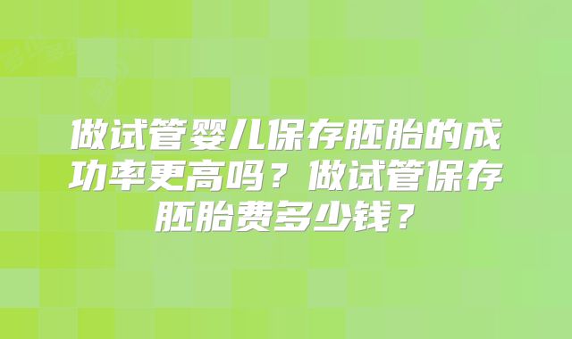 做试管婴儿保存胚胎的成功率更高吗？做试管保存胚胎费多少钱？