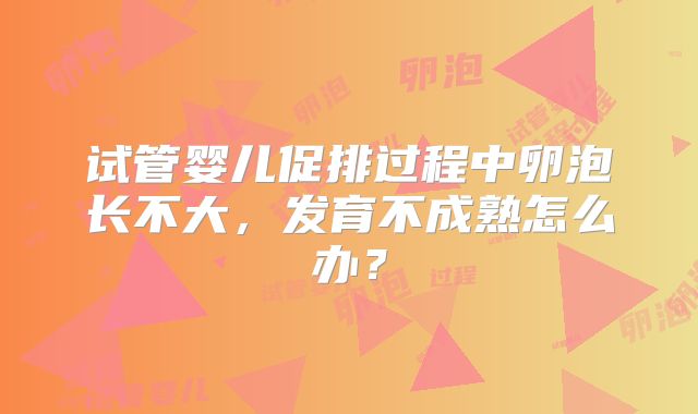 试管婴儿促排过程中卵泡长不大，发育不成熟怎么办？