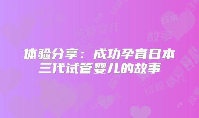 体验分享：成功孕育日本三代试管婴儿的故事