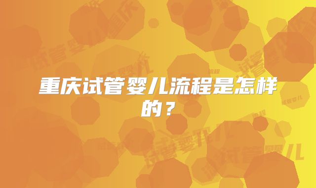 重庆试管婴儿流程是怎样的？