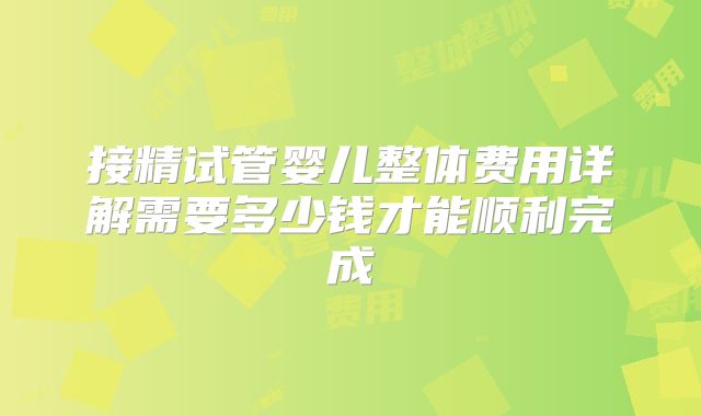 接精试管婴儿整体费用详解需要多少钱才能顺利完成