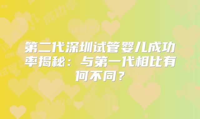 第二代深圳试管婴儿成功率揭秘：与第一代相比有何不同？