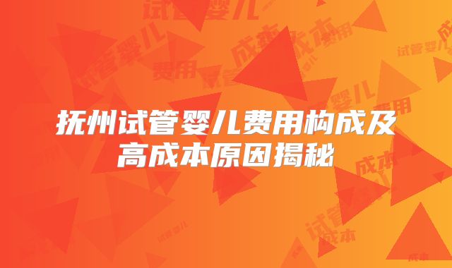 抚州试管婴儿费用构成及高成本原因揭秘