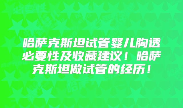 哈萨克斯坦试管婴儿胸透必要性及收藏建议！哈萨克斯坦做试管的经历！