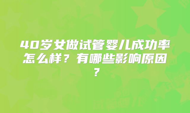 40岁女做试管婴儿成功率怎么样？有哪些影响原因？
