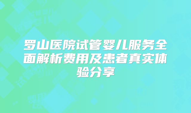 罗山医院试管婴儿服务全面解析费用及患者真实体验分享