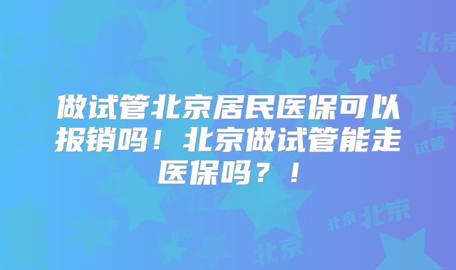 做试管北京居民医保可以报销吗!北京做试管能走医保吗?!