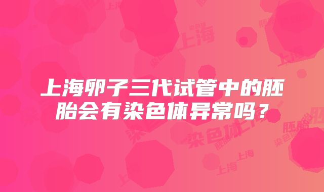 上海卵子三代试管中的胚胎会有染色体异常吗?
