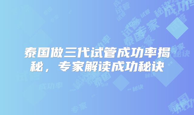 泰国做三代试管成功率揭秘，专家解读成功秘诀