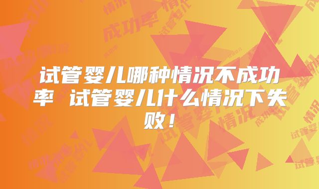 试管婴儿哪种情况不成功率 试管婴儿什么情况下失败！
