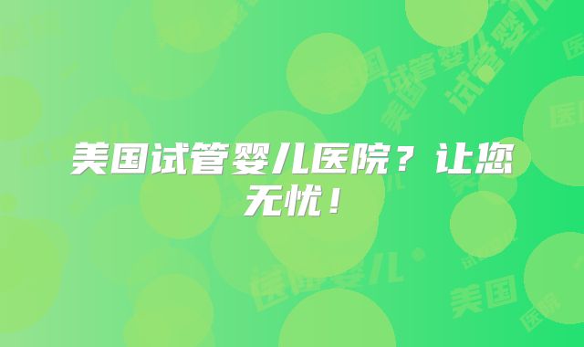 美国试管婴儿医院?让您无忧!