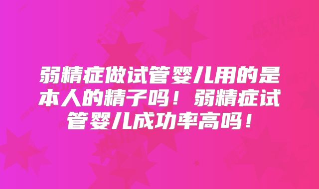 弱精症做试管婴儿用的是本人的精子吗！弱精症试管婴儿成功率高吗！
