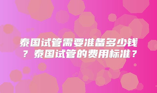 泰国试管需要准备多少钱?泰国试管的费用标准?