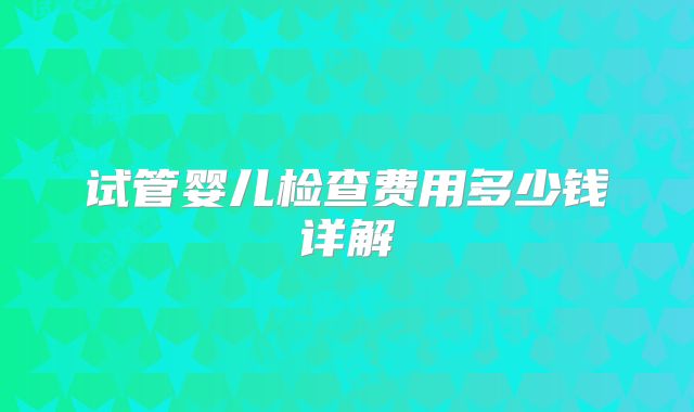 试管婴儿检查费用多少钱详解