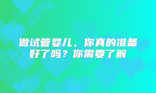 做试管婴儿，你真的准备好了吗？你需要了解