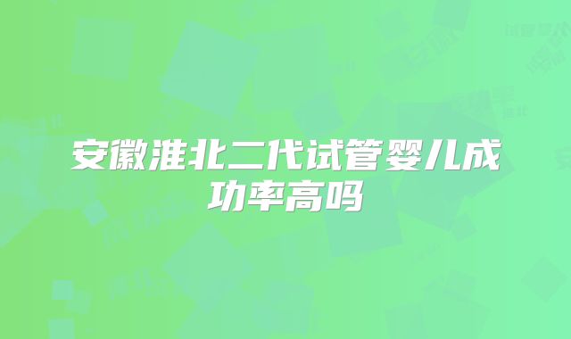 安徽淮北二代试管婴儿成功率高吗