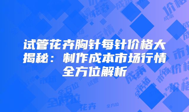试管花卉胸针每针价格大揭秘：制作成本市场行情全方位解析