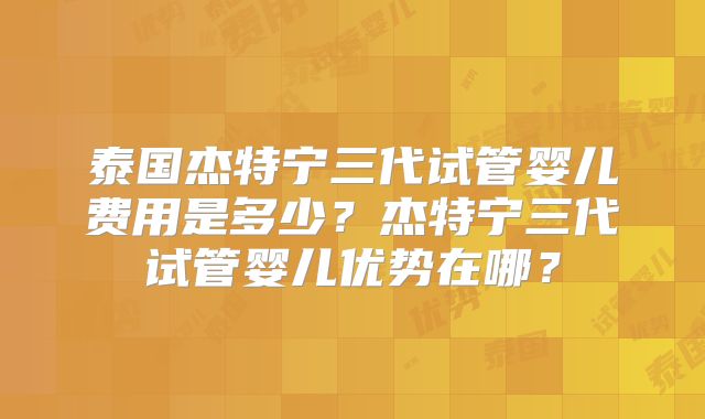 泰国杰特宁三代试管婴儿费用是多少?杰特宁三代试管婴儿优势在哪?