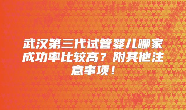 武汉第三代试管婴儿哪家成功率比较高？附其他注意事项！