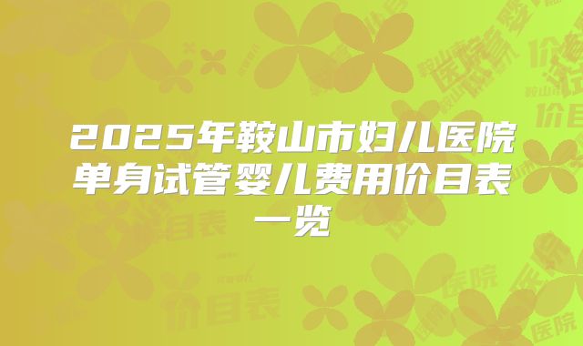 2025年鞍山市妇儿医院单身试管婴儿费用价目表一览