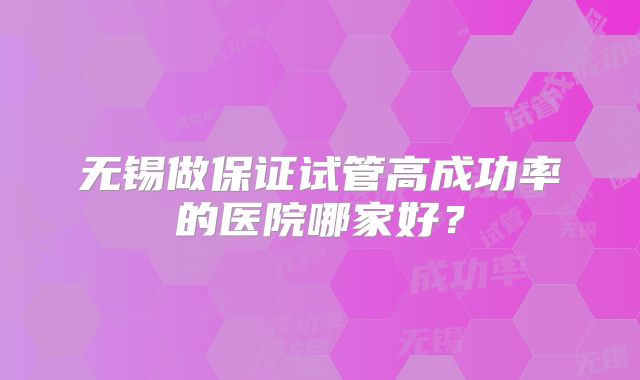 无锡做保证试管高成功率的医院哪家好？