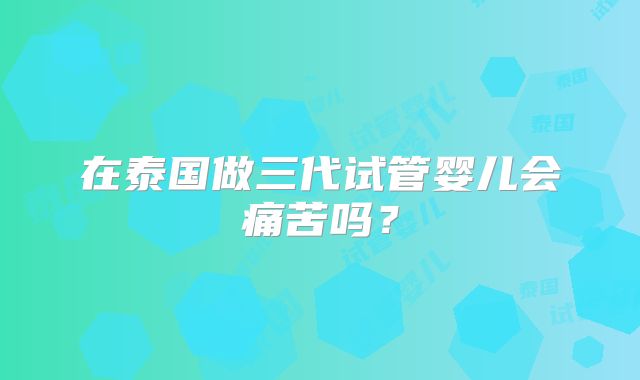 在泰国做三代试管婴儿会痛苦吗?