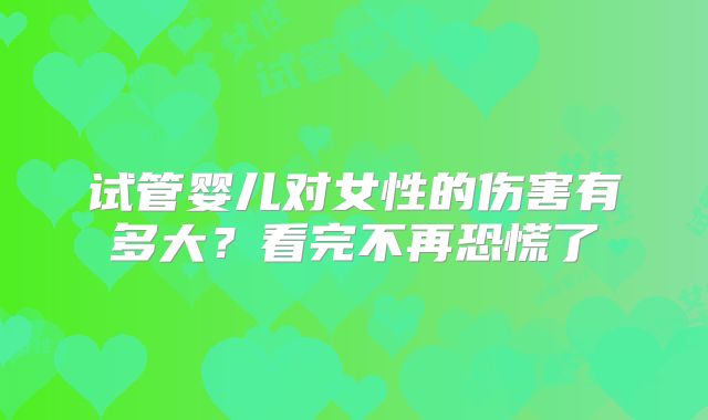 试管婴儿对女性的伤害有多大？看完不再恐慌了