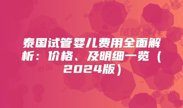 泰国试管婴儿费用全面解析：价格、及明细一览（2024版）