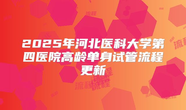 2025年河北医科大学第四医院高龄单身试管流程更新