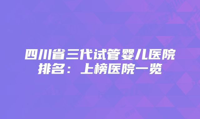 四川省三代试管婴儿医院排名:上榜医院一览