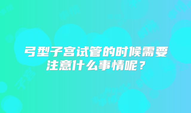 弓型子宫试管的时候需要注意什么事情呢?