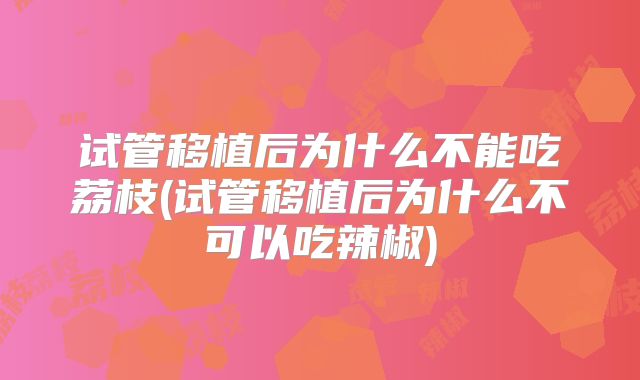试管移植后为什么不能吃荔枝(试管移植后为什么不可以吃辣椒)