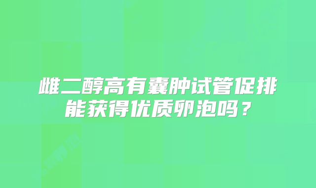 雌二醇高有囊肿试管促排能获得优质卵泡吗？