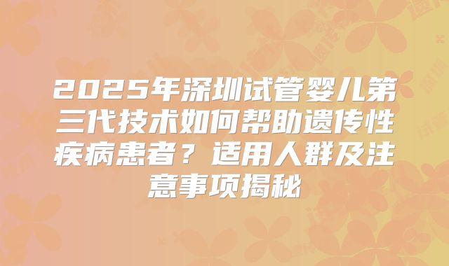 2025年深圳试管婴儿第三代技术如何帮助遗传性疾病患者？适用人群及注意事项揭秘
