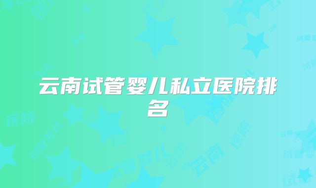 云南试管婴儿私立医院排名