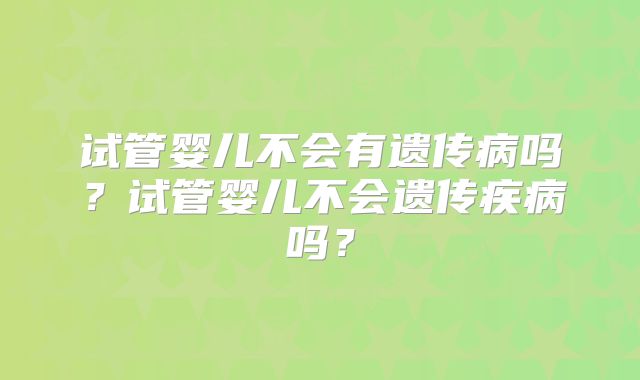 试管婴儿不会有遗传病吗？试管婴儿不会遗传疾病吗？