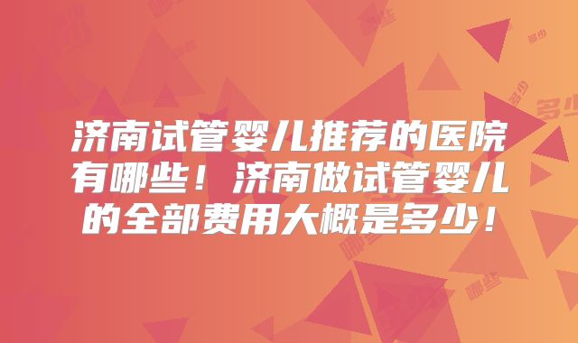 济南试管婴儿推荐的医院有哪些！济南做试管婴儿的全部费用大概是多少！