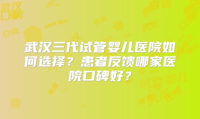 武汉三代试管婴儿医院如何选择？患者反馈哪家医院口碑好？