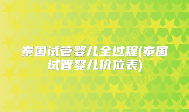 泰国试管婴儿全过程(泰国试管婴儿价位表)
