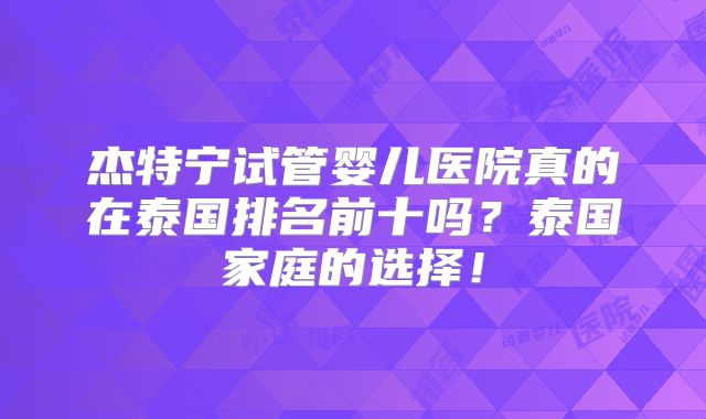 杰特宁试管婴儿医院真的在泰国排名前十吗？泰国家庭的选择！