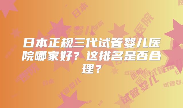 日本正规三代试管婴儿医院哪家好？这排名是否合理？